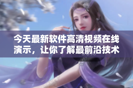 今天最新软件高清视频在线演示，让你了解最前沿技术！