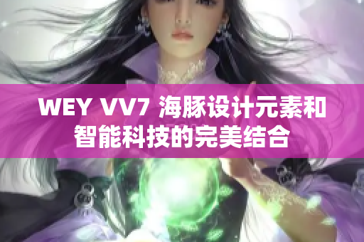 WEY VV7 海豚设计元素和智能科技的完美结合