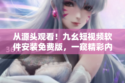 从源头观看！九幺短视频软件安装免费版，一窥精彩内容！