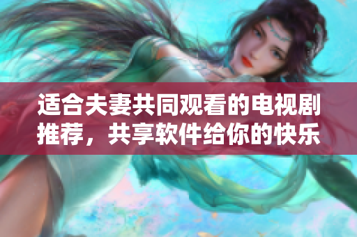 适合夫妻共同观看的电视剧推荐，共享软件给你的快乐时光