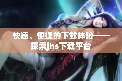 快速、便捷的下载体验——探索jhs下载平台