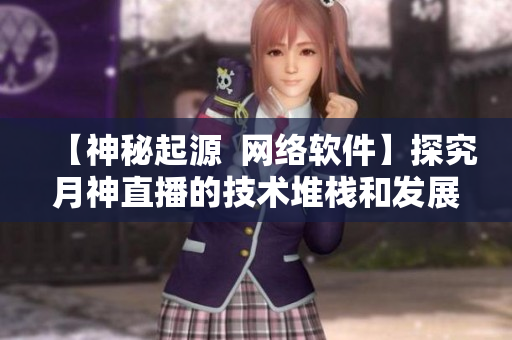 【神秘起源  网络软件】探究月神直播的技术堆栈和发展史