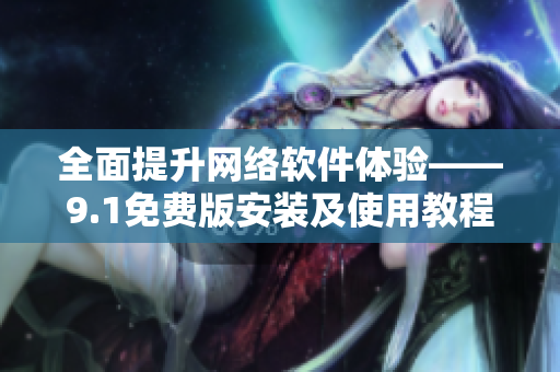 全面提升网络软件体验——9.1免费版安装及使用教程
