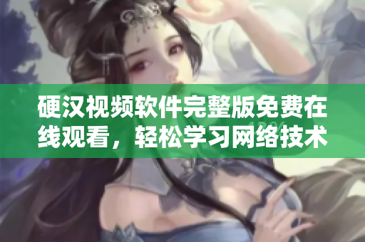 硬汉视频软件完整版免费在线观看，轻松学习网络技术！