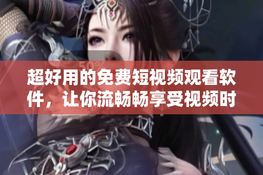 超好用的免费短视频观看软件，让你流畅畅享受视频时光。