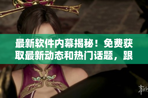 最新软件内幕揭秘！免费获取最新动态和热门话题，跟上科技潮流！