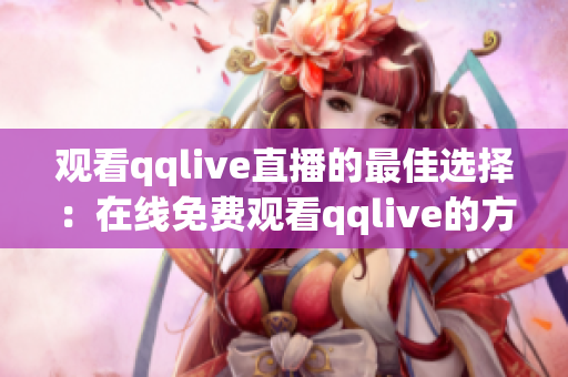 观看qqlive直播的最佳选择：在线免费观看qqlive的方法