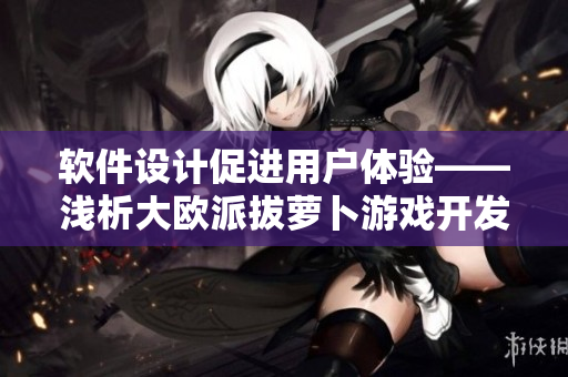 软件设计促进用户体验——浅析大欧派拔萝卜游戏开发经验