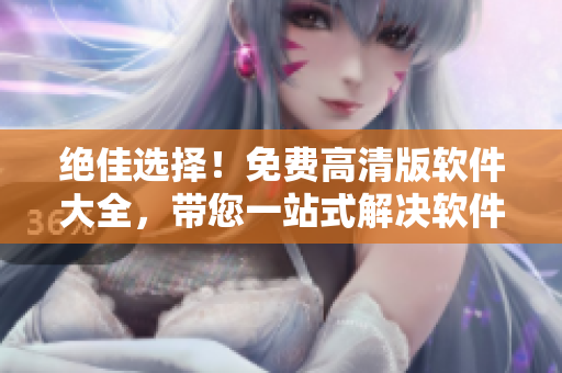 绝佳选择！免费高清版软件大全，带您一站式解决软件下载观看需求