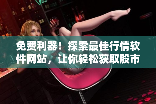 免费利器！探索最佳行情软件网站，让你轻松获取股市动态