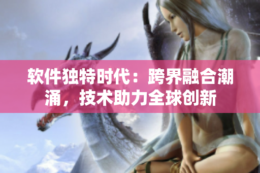 软件独特时代：跨界融合潮涌，技术助力全球创新