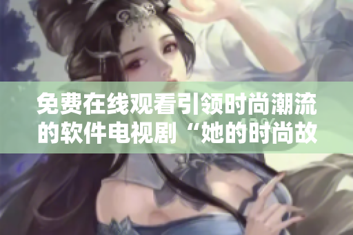免费在线观看引领时尚潮流的软件电视剧“她的时尚故事”