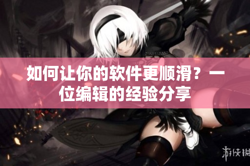 如何让你的软件更顺滑？一位编辑的经验分享