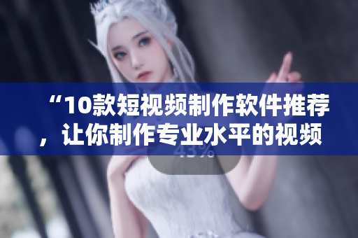 “10款短视频制作软件推荐，让你制作专业水平的视频”