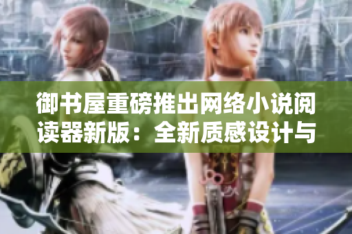 御书屋重磅推出网络小说阅读器新版：全新质感设计与更流畅的使用体验！