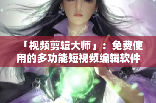 「视频剪辑大师」：免费使用的多功能短视频编辑软件