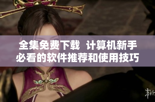全集免费下载  计算机新手必看的软件推荐和使用技巧