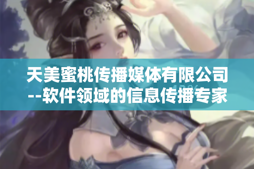 天美蜜桃传播媒体有限公司--软件领域的信息传播专家