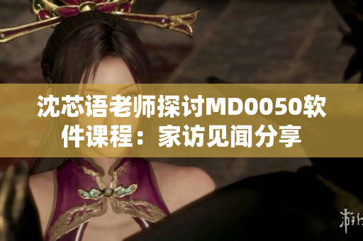 沈芯语老师探讨MD0050软件课程：家访见闻分享