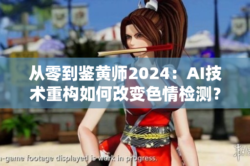 从零到鉴黄师2024：AI技术重构如何改变色情检测？