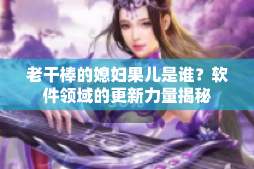 老干棒的媳妇果儿是谁？软件领域的更新力量揭秘