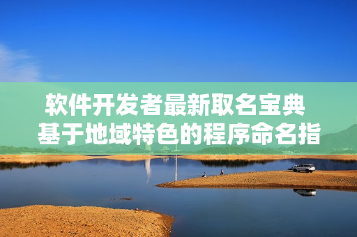 软件开发者最新取名宝典 基于地域特色的程序命名指南