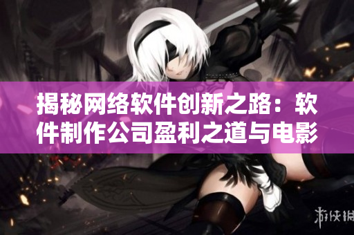 揭秘网络软件创新之路：软件制作公司盈利之道与电影制片厂电影票房异曲同工