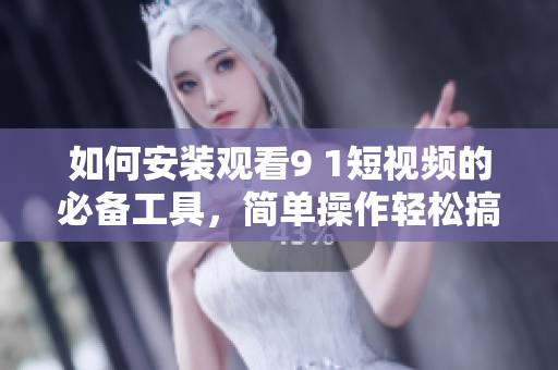 如何安装观看9 1短视频的必备工具，简单操作轻松搞定