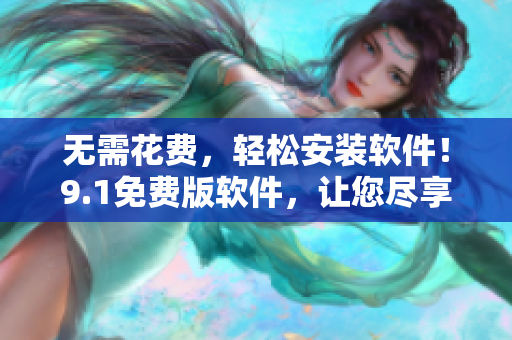 无需花费，轻松安装软件！9.1免费版软件，让您尽享高品质使用体验