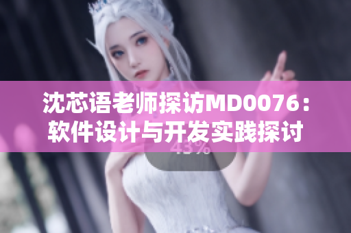 沈芯语老师探访MD0076：软件设计与开发实践探讨