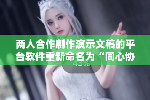 两人合作制作演示文稿的平台软件重新命名为“同心协力制作演示”