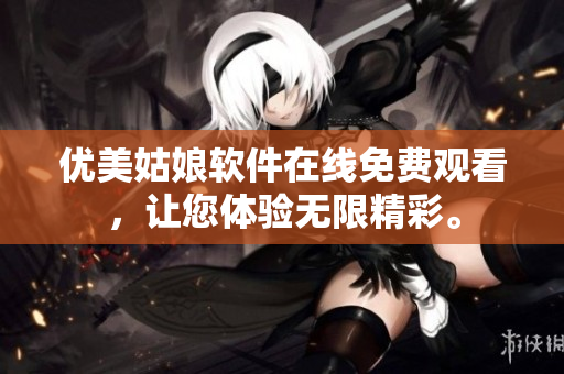优美姑娘软件在线免费观看，让您体验无限精彩。