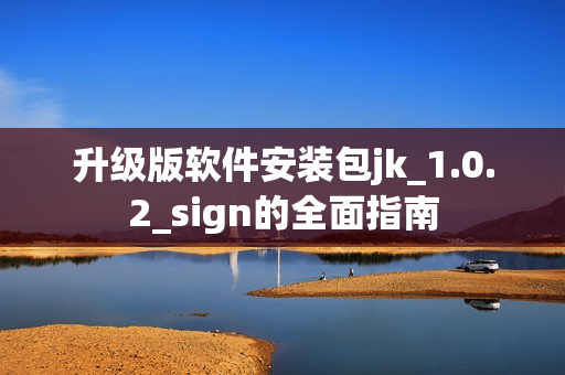 升级版软件安装包jk_1.0.2_sign的全面指南