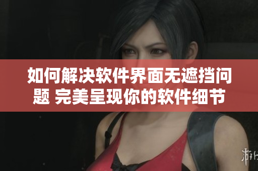 如何解决软件界面无遮挡问题 完美呈现你的软件细节