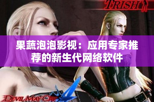 果蔬泡泡影视：应用专家推荐的新生代网络软件