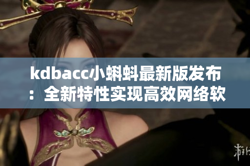 kdbacc小蝌蚪最新版发布：全新特性实现高效网络软件操作