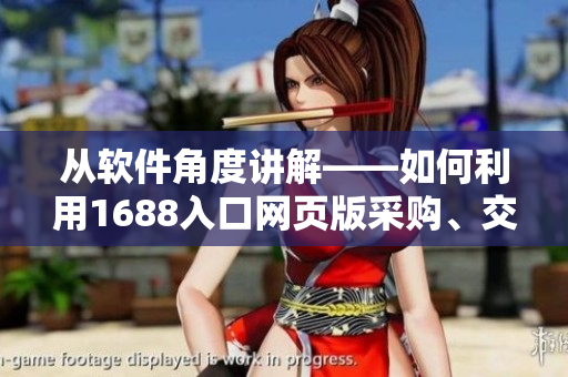 从软件角度讲解——如何利用1688入口网页版采购、交易及管理？