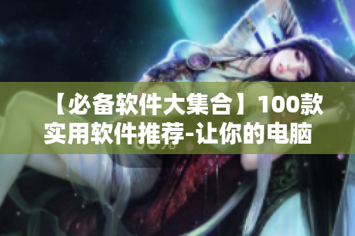 【必备软件大集合】100款实用软件推荐-让你的电脑焕然一新