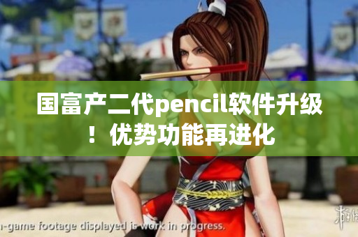 国富产二代pencil软件升级！优势功能再进化