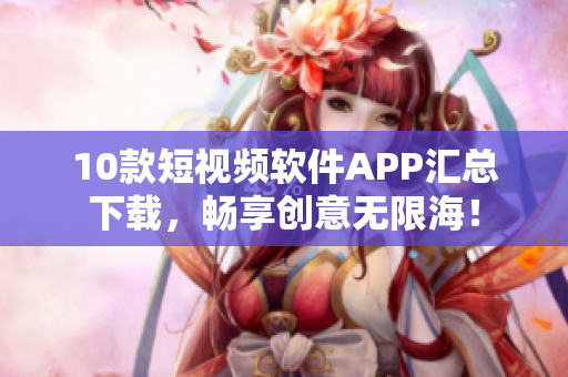 10款短视频软件APP汇总下载，畅享创意无限海！