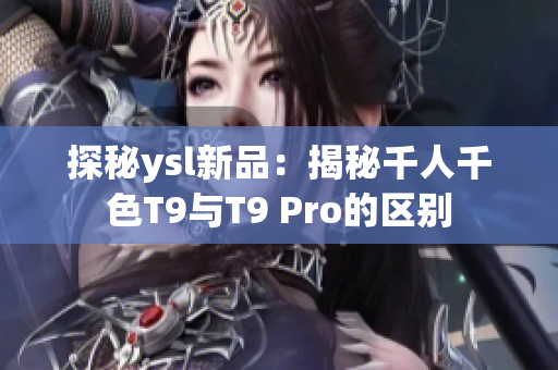 探秘ysl新品：揭秘千人千色T9与T9 Pro的区别