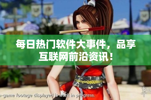 每日热门软件大事件，品享互联网前沿资讯！