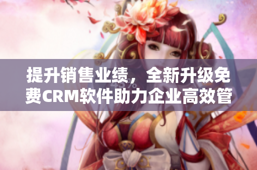 提升销售业绩，全新升级免费CRM软件助力企业高效管理