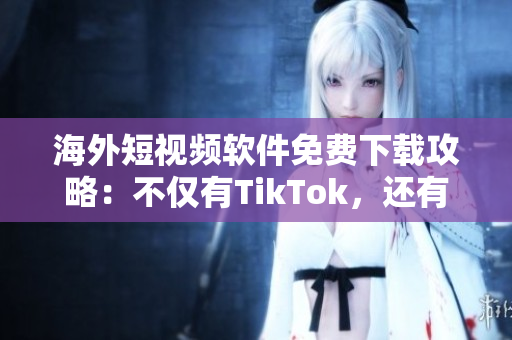 海外短视频软件免费下载攻略：不仅有TikTok，还有这些软件！