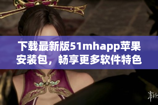 下载最新版51mhapp苹果安装包，畅享更多软件特色功能