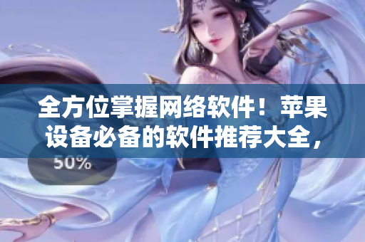 全方位掌握网络软件！苹果设备必备的软件推荐大全，带你走进软件世界