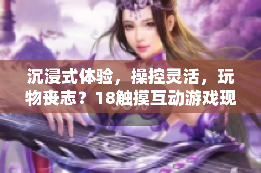沉浸式体验，操控灵活，玩物丧志？18触摸互动游戏现已登陆手机软件平台！