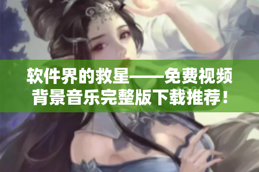 软件界的救星——免费视频背景音乐完整版下载推荐！