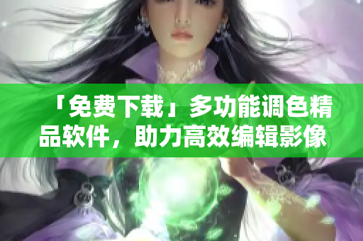 「免费下载」多功能调色精品软件，助力高效编辑影像大片