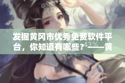 发掘黄冈市优秀免费软件平台，你知道有哪些？——黄冈市免费软件平台盘点